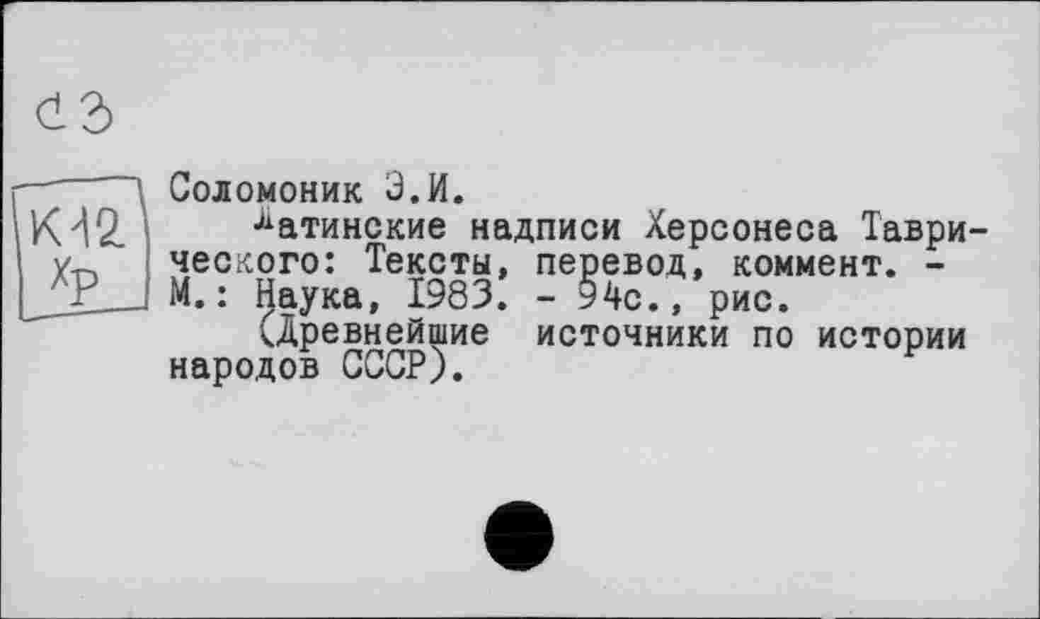 ﻿Соломоник Э.И.
латинские надписи Херсонеса Таврического: Тексты, перевод, коммент. -М.: Наука, 1983. - 94с., рис.
^древнейшие источники по истории народов СССР).